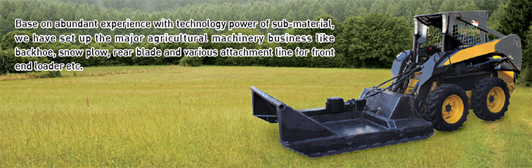 Base on abundant experience with technology power of sub-material,
we have set up the major agricultural machinery business like
backhoe, snow plow, rear blade and various attachment line for front
end loader etc.
