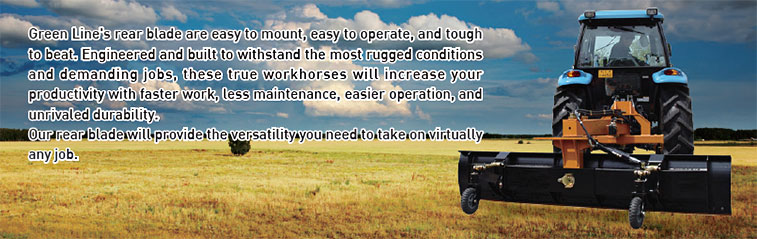 Green Line's rear blade are easy to mount, easy to operate, and tough
to beat. Engineered and built to withstand the most rugged conditions
and demanding jobs, these true workhorses will increase your
productivity with faster work, less maintenance, easier operation, and
unrivaled durability.
Our rear blade will provide the versatility you need to take on virtually
any job.